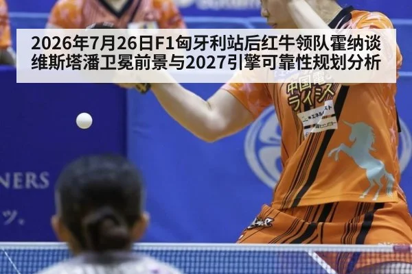 2026年7月26日F1匈牙利站后红牛领队霍纳谈维斯塔潘卫冕前景与2027引擎可靠性规划分析