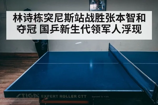 林诗栋突尼斯站战胜张本智和夺冠 国乒新生代领军人浮现