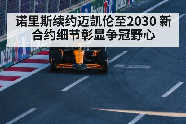 诺里斯续约迈凯伦至2030 新合约细节彰显争冠野心
